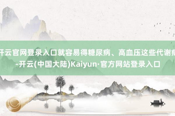 开云官网登录入口就容易得糖尿病、高血压这些代谢病-开云(中国大陆)Kaiyun·官方网站登录入口