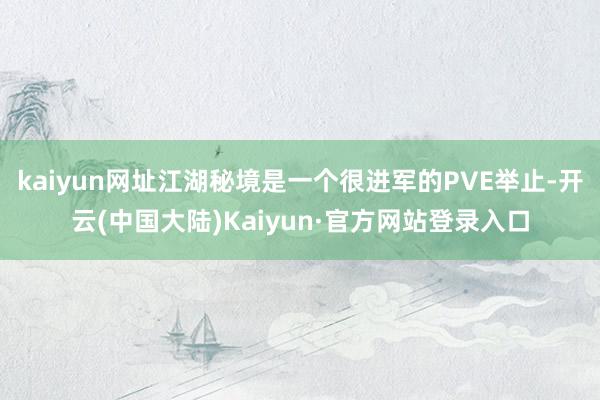 kaiyun网址江湖秘境是一个很进军的PVE举止-开云(中国大陆)Kaiyun·官方网站登录入口