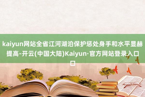 kaiyun网站全省江河湖泊保护惩处身手和水平显赫提高-开云(中国大陆)Kaiyun·官方网站登录入口