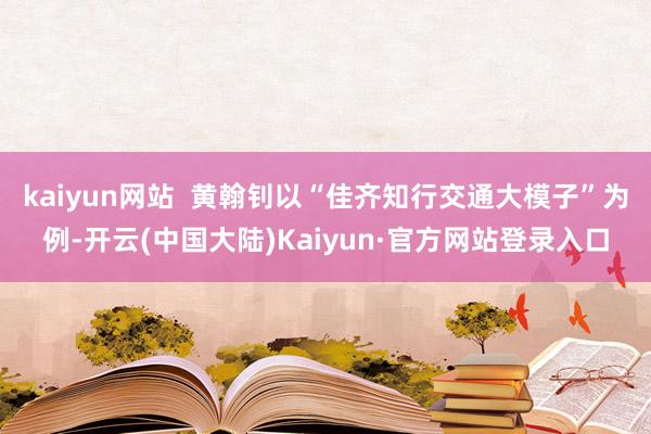 kaiyun网站  黄翰钊以“佳齐知行交通大模子”为例-开云(中国大陆)Kaiyun·官方网站登录入口