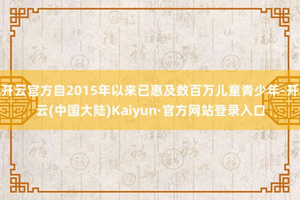 开云官方自2015年以来已惠及数百万儿童青少年-开云(中国大陆)Kaiyun·官方网站登录入口