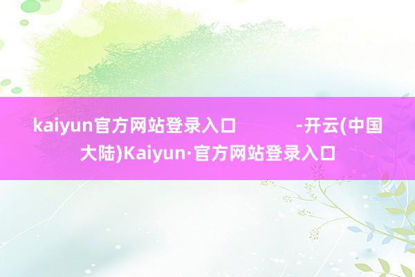 kaiyun官方网站登录入口            -开云(中国大陆)Kaiyun·官方网站登录入口
