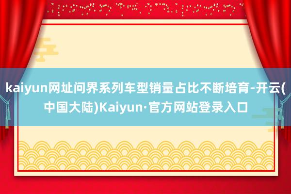 kaiyun网址问界系列车型销量占比不断培育-开云(中国大陆)Kaiyun·官方网站登录入口