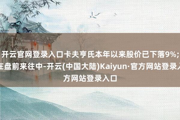开云官网登录入口卡夫亨氏本年以来股价已下落9%;而在盘前来往中-开云(中国大陆)Kaiyun·官方网站登录入口