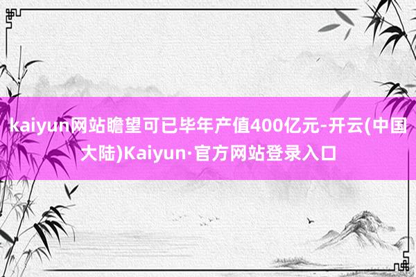 kaiyun网站瞻望可已毕年产值400亿元-开云(中国大陆)Kaiyun·官方网站登录入口