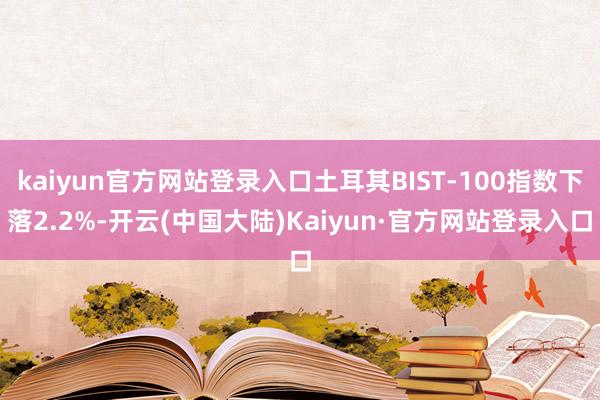 kaiyun官方网站登录入口土耳其BIST-100指数下落2.2%-开云(中国大陆)Kaiyun·官方网站登录入口