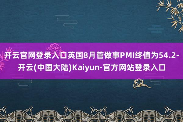 开云官网登录入口英国8月管做事PMI终值为54.2-开云(中国大陆)Kaiyun·官方网站登录入口