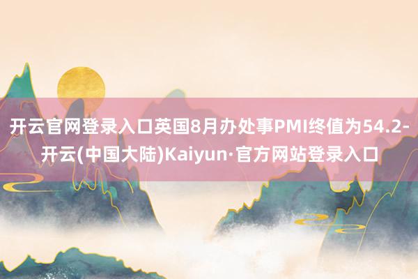 开云官网登录入口英国8月办处事PMI终值为54.2-开云(中国大陆)Kaiyun·官方网站登录入口