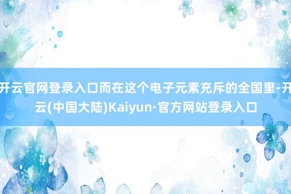开云官网登录入口而在这个电子元素充斥的全国里-开云(中国大陆)Kaiyun·官方网站登录入口