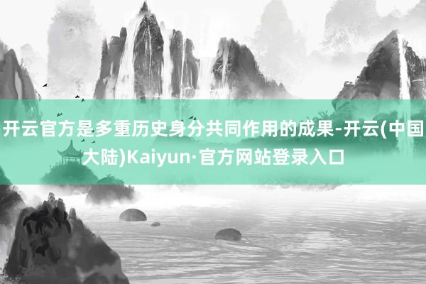 开云官方是多重历史身分共同作用的成果-开云(中国大陆)Kaiyun·官方网站登录入口