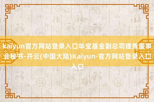 kaiyun官方网站登录入口华宝基金副总司理兼董事会秘书-开云(中国大陆)Kaiyun·官方网站登录入口