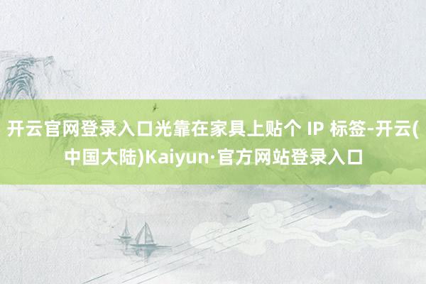 开云官网登录入口光靠在家具上贴个 IP 标签-开云(中国大陆)Kaiyun·官方网站登录入口