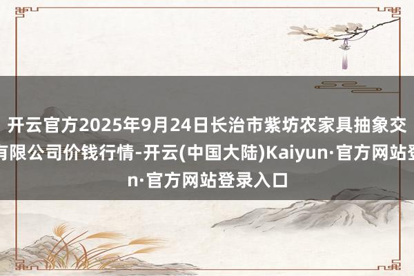 开云官方2025年9月24日长治市紫坊农家具抽象交游阛阓有限公司价钱行情-开云(中国大陆)Kaiyun·官方网站登录入口
