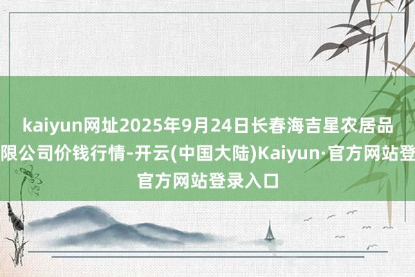 kaiyun网址2025年9月24日长春海吉星农居品物流有限公司价钱行情-开云(中国大陆)Kaiyun·官方网站登录入口