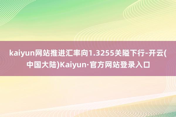 kaiyun网站推进汇率向1.3255关隘下行-开云(中国大陆)Kaiyun·官方网站登录入口