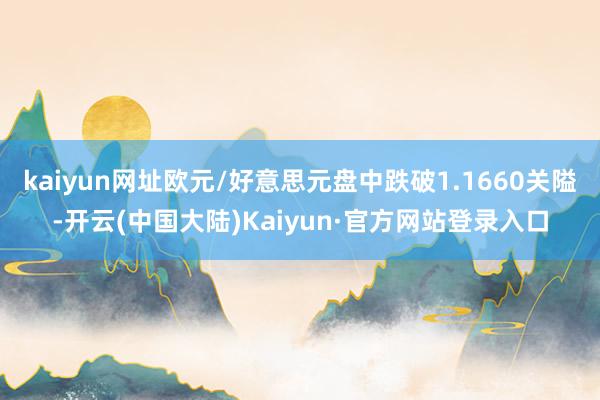 kaiyun网址欧元/好意思元盘中跌破1.1660关隘-开云(中国大陆)Kaiyun·官方网站登录入口