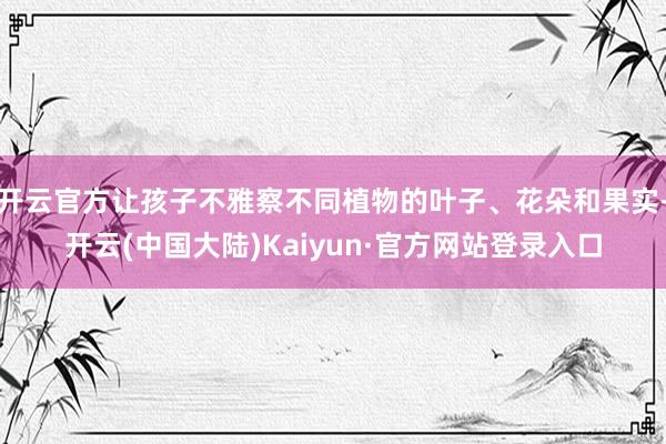 开云官方让孩子不雅察不同植物的叶子、花朵和果实-开云(中国大陆)Kaiyun·官方网站登录入口