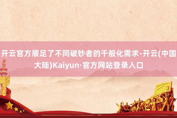 开云官方餍足了不同破钞者的千般化需求-开云(中国大陆)Kaiyun·官方网站登录入口