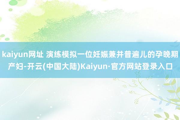 kaiyun网址 演练模拟一位妊娠兼并普遍儿的孕晚期产妇-开云(中国大陆)Kaiyun·官方网站登录入口