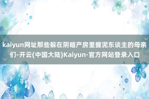 kaiyun网址那些躲在阴暗产房里握泥东谈主的母亲们-开云(中国大陆)Kaiyun·官方网站登录入口