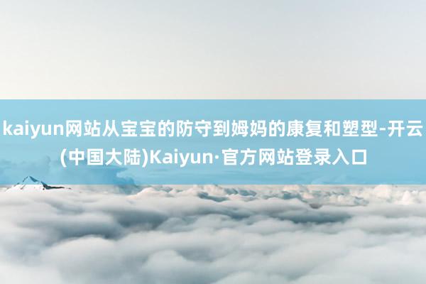 kaiyun网站从宝宝的防守到姆妈的康复和塑型-开云(中国大陆)Kaiyun·官方网站登录入口