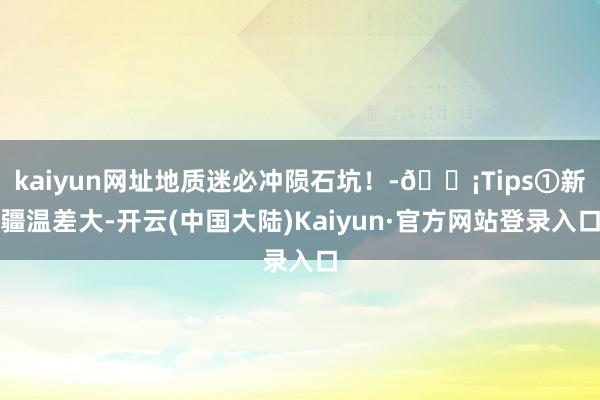 kaiyun网址地质迷必冲陨石坑！-💡Tips①新疆温差大-开云(中国大陆)Kaiyun·官方网站登录入口