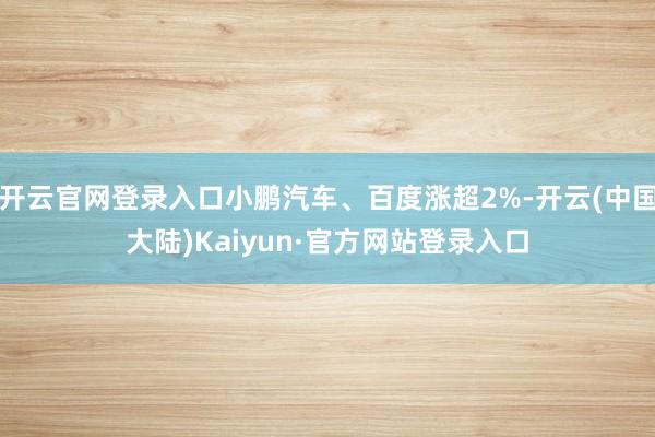 开云官网登录入口小鹏汽车、百度涨超2%-开云(中国大陆)Kaiyun·官方网站登录入口