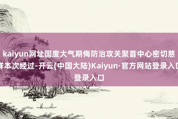 kaiyun网址国度大气期侮防治攻关聚首中心密切慈祥本次经过-开云(中国大陆)Kaiyun·官方网站登录入口