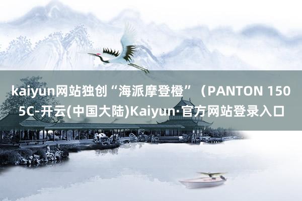kaiyun网站独创“海派摩登橙”(PANTON 1505C-开云(中国大陆)Kaiyun·官方网站登录入口