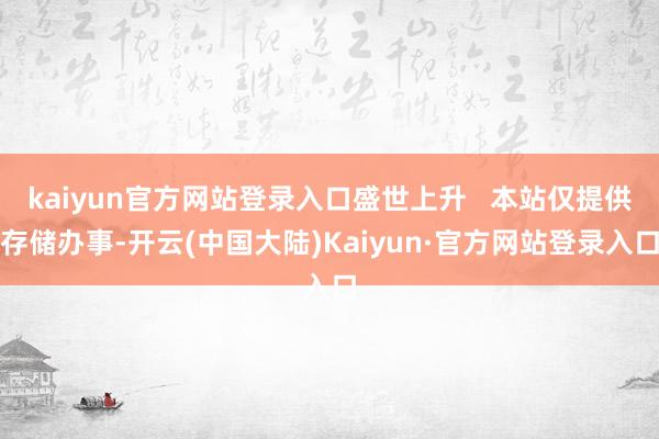 kaiyun官方网站登录入口盛世上升   本站仅提供存储办事-开云(中国大陆)Kaiyun·官方网站登录入口