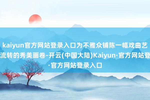 kaiyun官方网站登录入口为不雅众铺陈一幅戏曲艺术千年流转的秀美画卷-开云(中国大陆)Kaiyun·官方网站登录入口