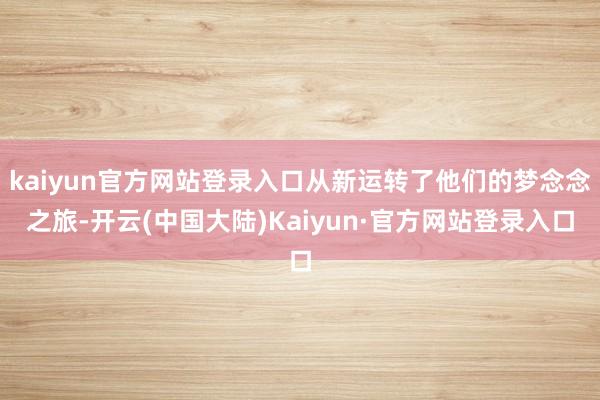 kaiyun官方网站登录入口从新运转了他们的梦念念之旅-开云(中国大陆)Kaiyun·官方网站登录入口