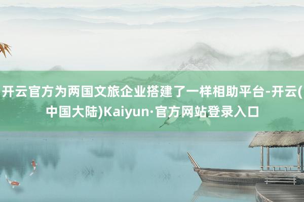 开云官方为两国文旅企业搭建了一样相助平台-开云(中国大陆)Kaiyun·官方网站登录入口
