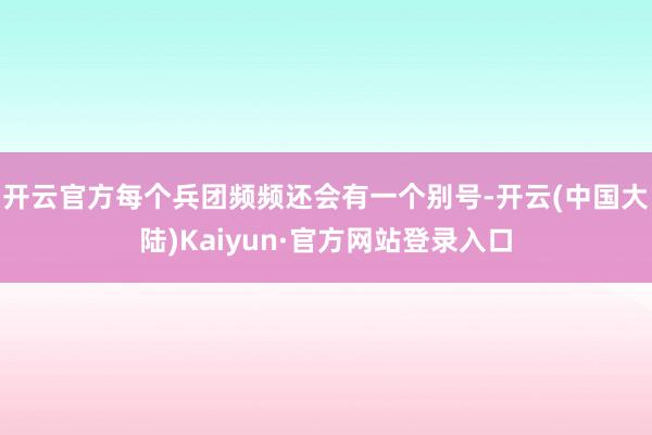 开云官方每个兵团频频还会有一个别号-开云(中国大陆)Kaiyun·官方网站登录入口