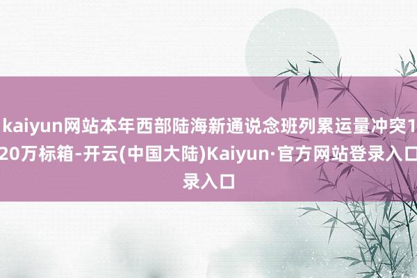 kaiyun网站本年西部陆海新通说念班列累运量冲突120万标箱-开云(中国大陆)Kaiyun·官方网站登录入口
