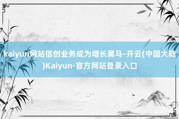 kaiyun网站信创业务成为增长黑马-开云(中国大陆)Kaiyun·官方网站登录入口