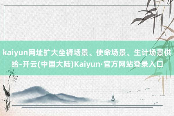 kaiyun网址扩大坐褥场景、使命场景、生计场景供给-开云(中国大陆)Kaiyun·官方网站登录入口