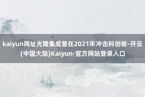 kaiyun网址光隆集成曾在2021年冲击科创板-开云(中国大陆)Kaiyun·官方网站登录入口