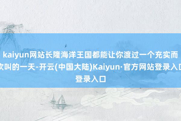 kaiyun网站长隆海洋王国都能让你渡过一个充实而欢叫的一天-开云(中国大陆)Kaiyun·官方网站登录入口