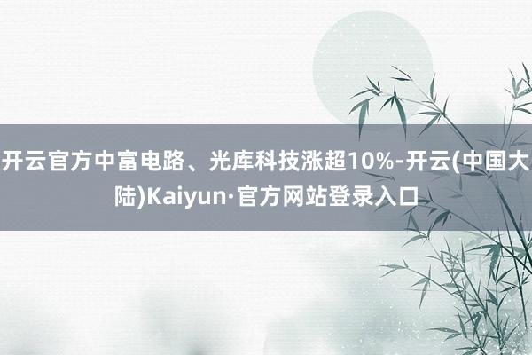 开云官方中富电路、光库科技涨超10%-开云(中国大陆)Kaiyun·官方网站登录入口