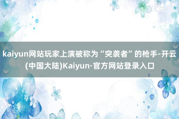 kaiyun网站玩家上演被称为“突袭者”的枪手-开云(中国大陆)Kaiyun·官方网站登录入口