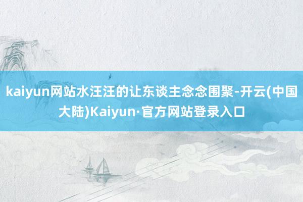 kaiyun网站水汪汪的让东谈主念念围聚-开云(中国大陆)Kaiyun·官方网站登录入口