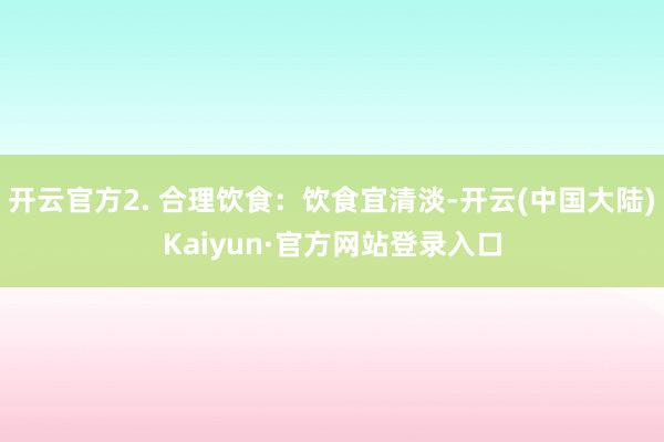 开云官方2. 合理饮食:饮食宜清淡-开云(中国大陆)Kaiyun·官方网站登录入口
