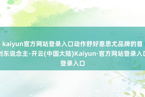 kaiyun官方网站登录入口动作舒好意思尤品牌的首创东说念主-开云(中国大陆)Kaiyun·官方网站登录入口