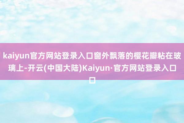 kaiyun官方网站登录入口窗外飘落的樱花瓣粘在玻璃上-开云(中国大陆)Kaiyun·官方网站登录入口