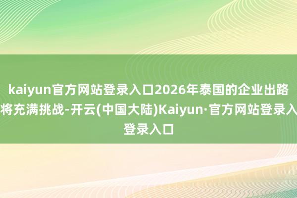 kaiyun官方网站登录入口2026年泰国的企业出路仍将充满挑战-开云(中国大陆)Kaiyun·官方网站登录入口