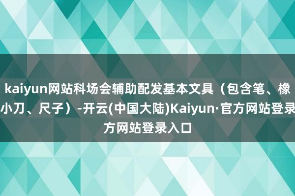 kaiyun网站科场会辅助配发基本文具(包含笔、橡皮、小刀、尺子)-开云(中国大陆)Kaiyun·官方网站登录入口
