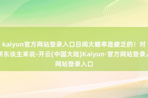 kaiyun官方网站登录入口日间大略率是疲乏的!对考研东谈主来说-开云(中国大陆)Kaiyun·官方网站登录入口