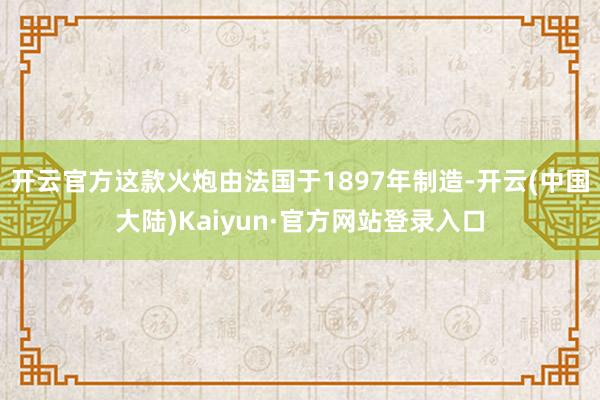 开云官方这款火炮由法国于1897年制造-开云(中国大陆)Kaiyun·官方网站登录入口