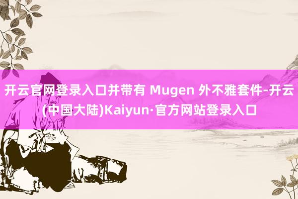开云官网登录入口并带有 Mugen 外不雅套件-开云(中国大陆)Kaiyun·官方网站登录入口